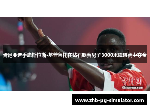 肯尼亚选手康斯拉斯·基普鲁托在钻石联赛男子3000米障碍赛中夺金 肯尼亚选手康斯拉斯·基普鲁托在钻石联赛男子3000米障碍赛中夺金