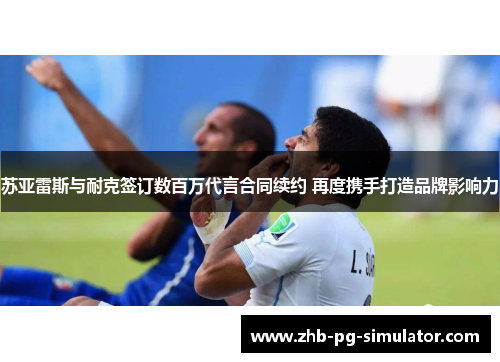 苏亚雷斯与耐克签订数百万代言合同续约 再度携手打造品牌影响力 苏亚雷斯与耐克签订数百万代言合同续约 再度携手打造品牌影响力