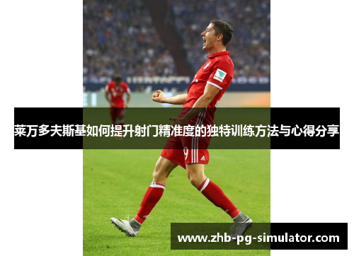 莱万多夫斯基如何提升射门精准度的独特训练方法与心得分享 莱万多夫斯基如何提升射门精准度的独特训练方法与心得分享