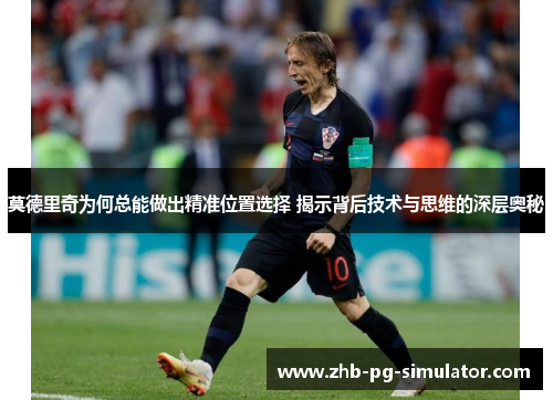 莫德里奇为何总能做出精准位置选择 揭示背后技术与思维的深层奥秘 莫德里奇为何总能做出精准位置选择 揭示背后技术与思维的深层奥秘