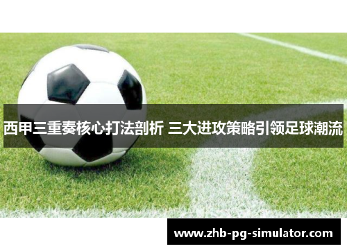 西甲三重奏核心打法剖析 三大进攻策略引领足球潮流 西甲三重奏核心打法剖析 三大进攻策略引领足球潮流