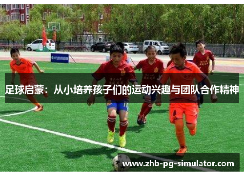 足球启蒙:从小培养孩子们的运动兴趣与团队合作精神 足球启蒙:从小培养孩子们的运动兴趣与团队合作精神