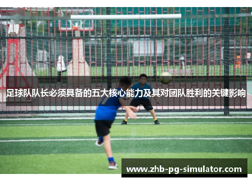 足球队队长必须具备的五大核心能力及其对团队胜利的关键影响 足球队队长必须具备的五大核心能力及其对团队胜利的关键影响