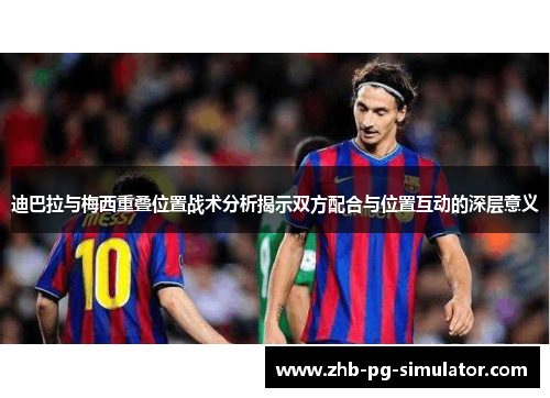 迪巴拉与梅西重叠位置战术分析揭示双方配合与位置互动的深层意义 迪巴拉与梅西重叠位置战术分析揭示双方配合与位置互动的深层意义