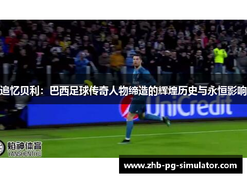 追忆贝利:巴西足球传奇人物缔造的辉煌历史与永恒影响 追忆贝利:巴西足球传奇人物缔造的辉煌历史与永恒影响