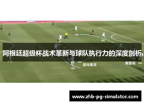 阿根廷超级杯战术革新与球队执行力的深度剖析 阿根廷超级杯战术革新与球队执行力的深度剖析