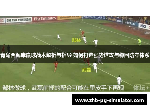 青岛西海岸赢球战术解析与指导 如何打造强势进攻与稳固防守体系