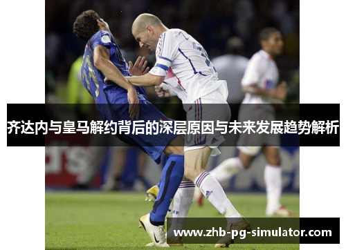 齐达内与皇马解约背后的深层原因与未来发展趋势解析 齐达内与皇马解约背后的深层原因与未来发展趋势解析