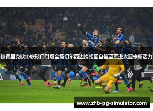 穆德里克欧协联破门引爆全场切尔西边锋找回自信蓝军进攻迎来新活力